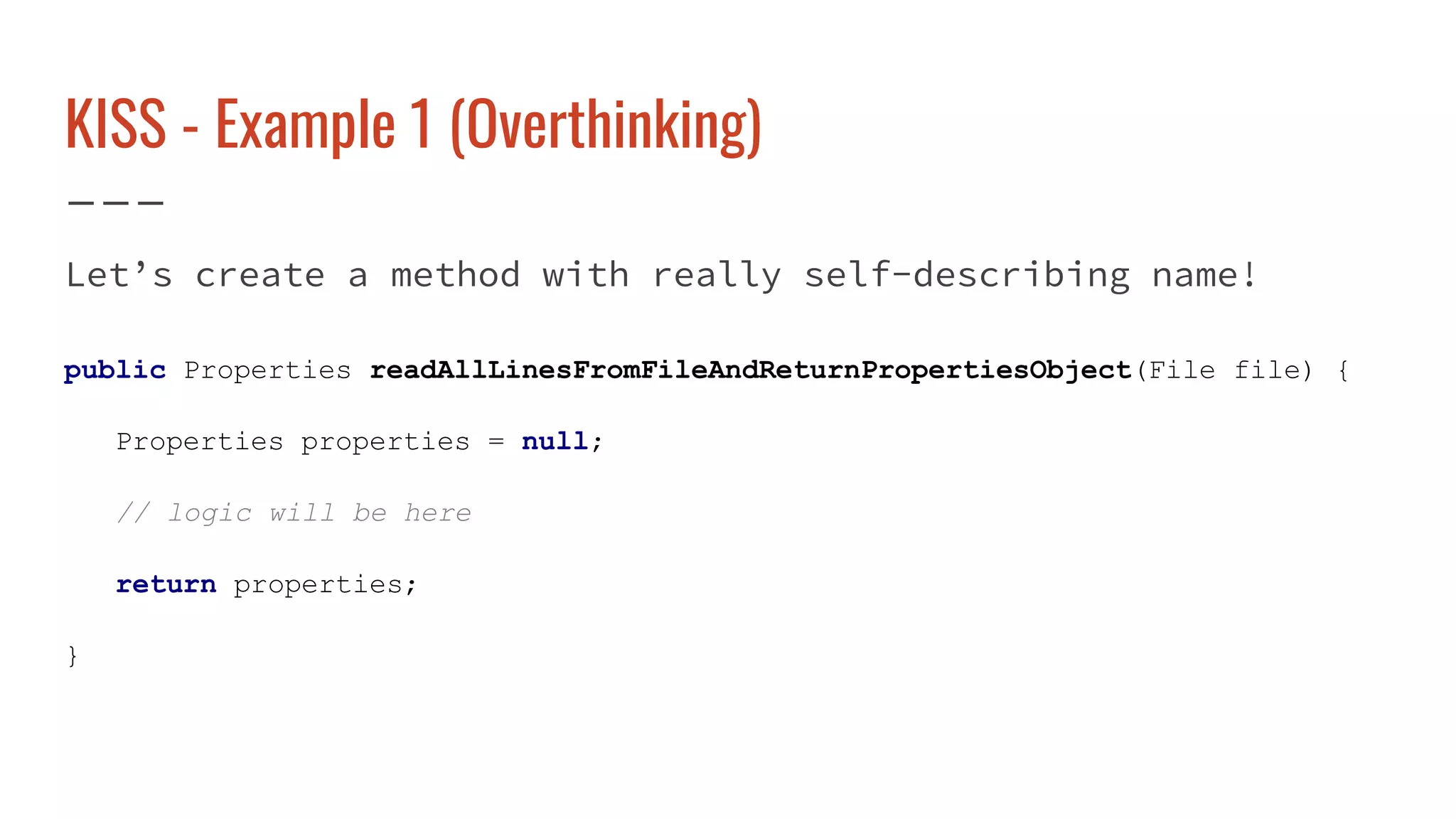 KISS - Example 1 (Overthinking)
Let’s create a method with really self-describing name!
public Properties readAllLinesFromFileAndReturnPropertiesObject(File file) {
Properties properties = null;
// logic will be here
return properties;
}
 