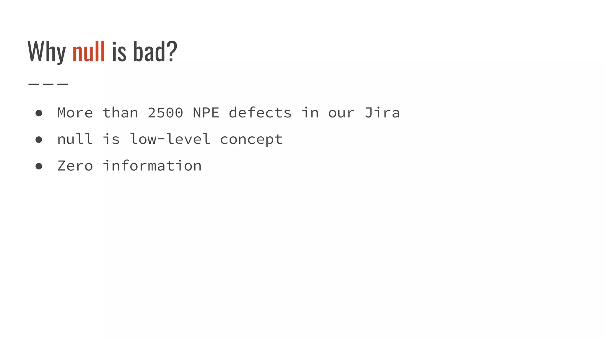 Why null is bad?
● More than 2500 NPE defects in our Jira
● null is low-level concept
● Zero information
 