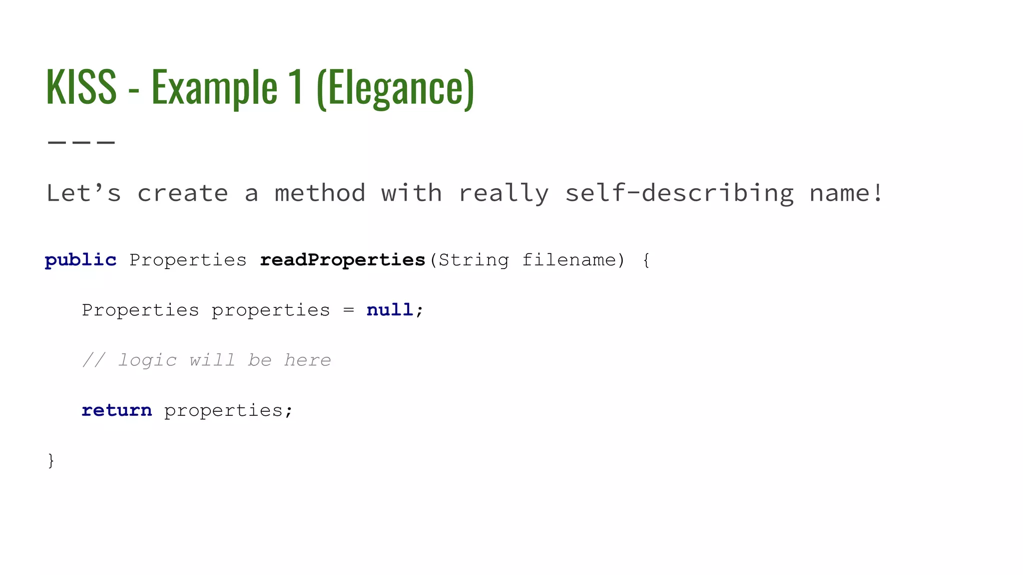 KISS - Example 1 (Elegance)
Let’s create a method with really self-describing name!
public Properties readProperties(String filename) {
Properties properties = null;
// logic will be here
return properties;
}
 