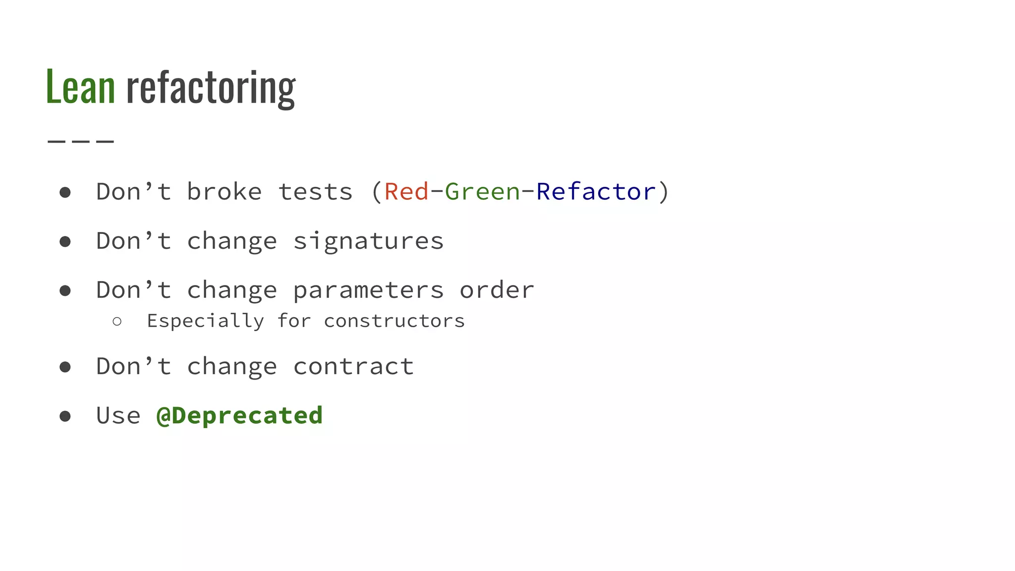 Lean refactoring
● Don’t broke tests (Red-Green-Refactor)
● Don’t change signatures
● Don’t change parameters order
○ Especially for constructors
● Don’t change contract
● Use @Deprecated
 
