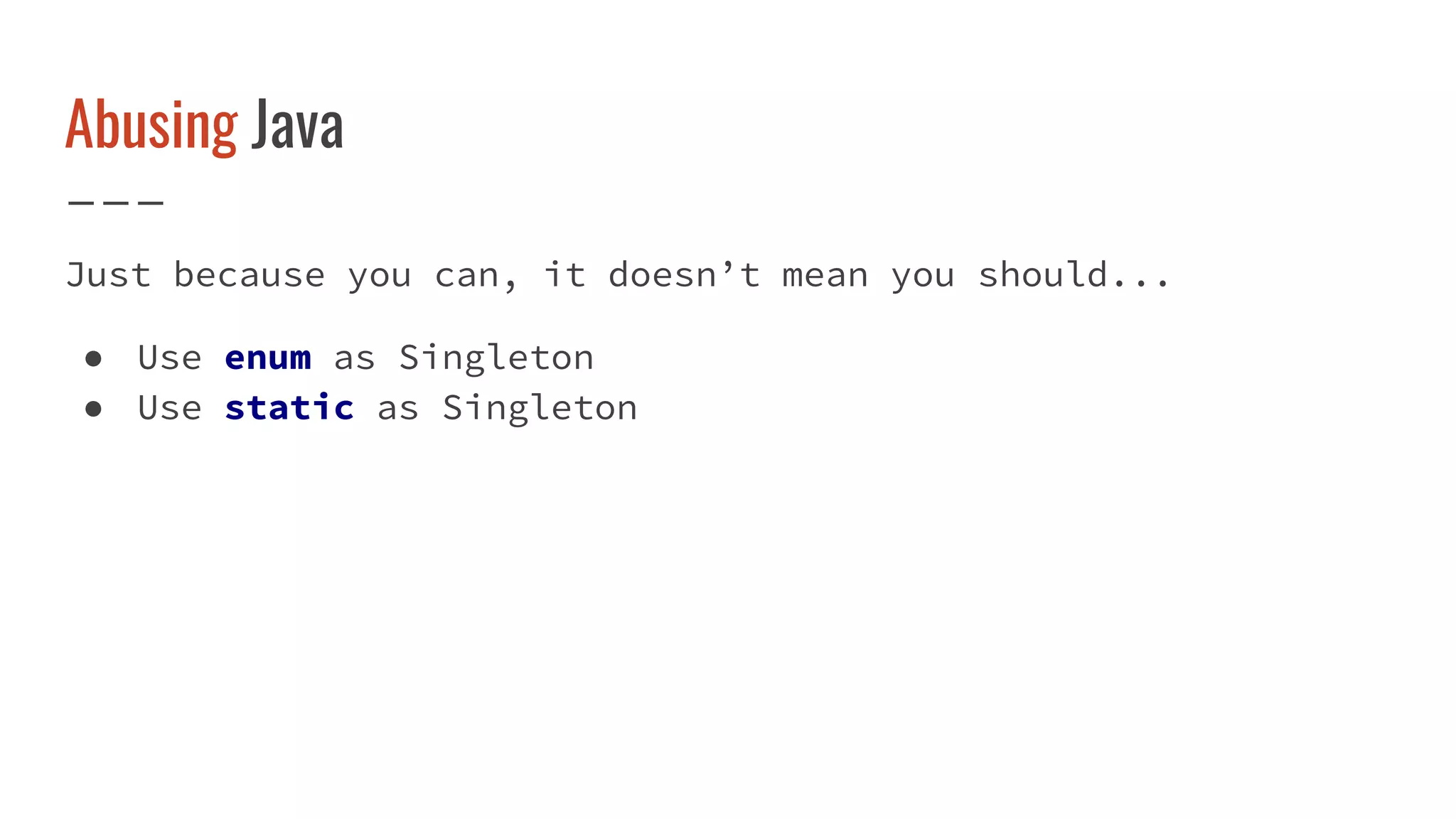 Abusing Java
Just because you can, it doesn’t mean you should...
● Use enum as Singleton
● Use static as Singleton
 