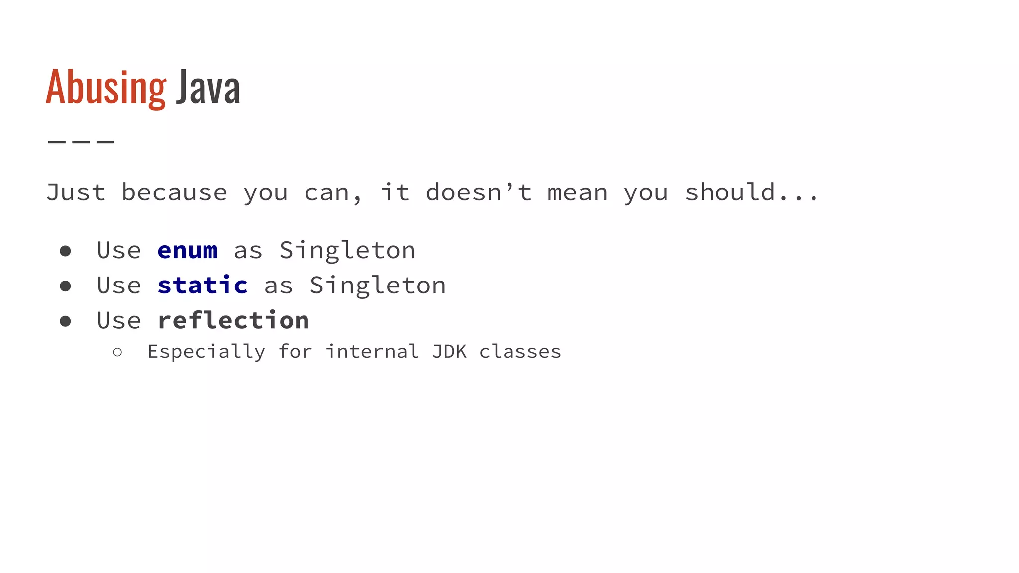 Abusing Java
Just because you can, it doesn’t mean you should...
● Use enum as Singleton
● Use static as Singleton
● Use reflection
○ Especially for internal JDK classes
 