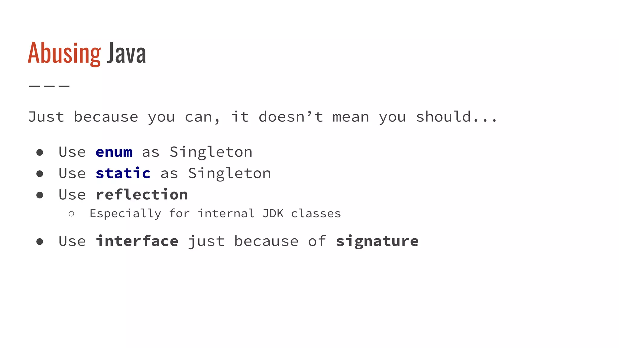 Abusing Java
Just because you can, it doesn’t mean you should...
● Use enum as Singleton
● Use static as Singleton
● Use reflection
○ Especially for internal JDK classes
● Use interface just because of signature
 