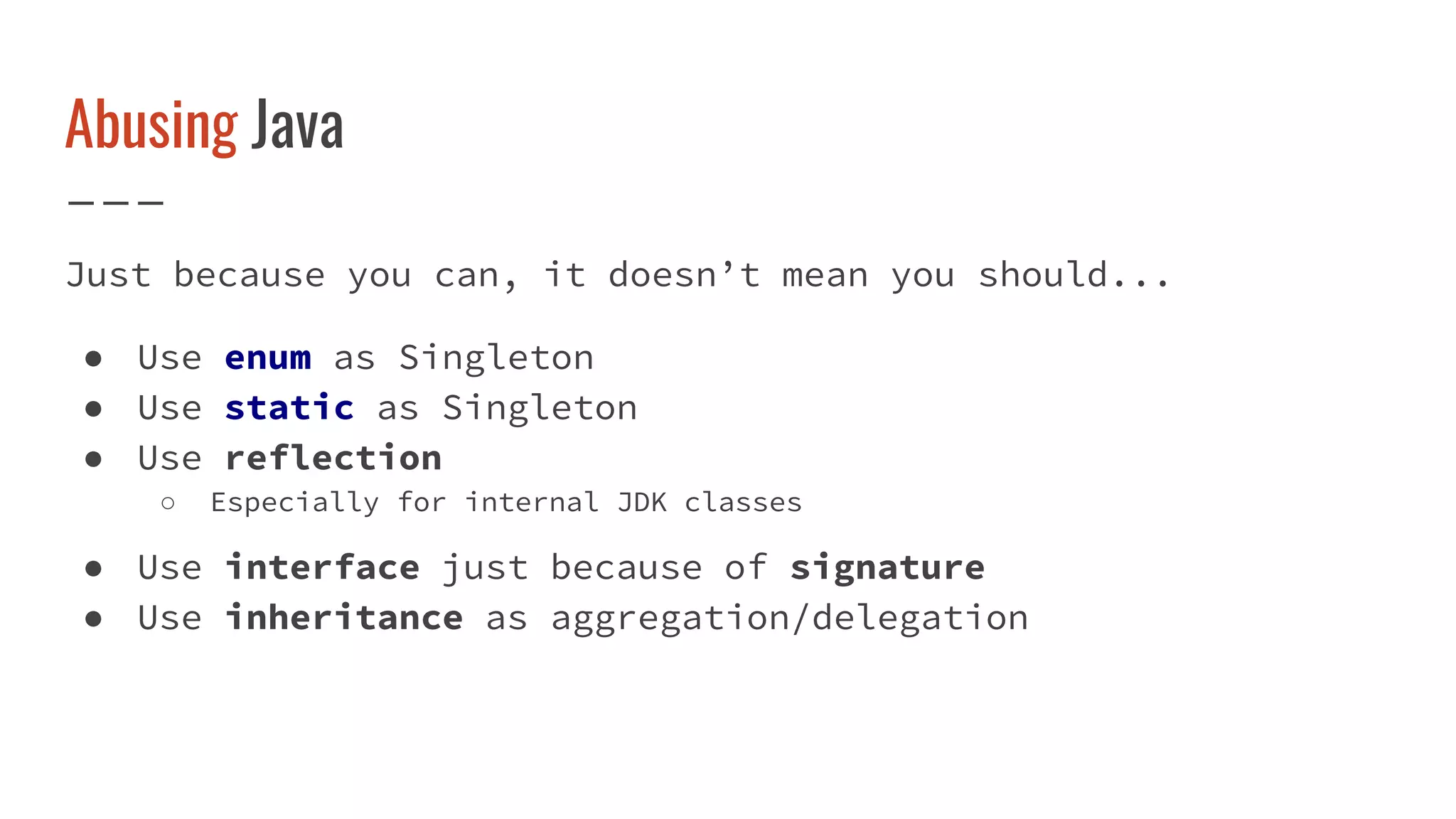 Abusing Java
Just because you can, it doesn’t mean you should...
● Use enum as Singleton
● Use static as Singleton
● Use reflection
○ Especially for internal JDK classes
● Use interface just because of signature
● Use inheritance as aggregation/delegation
 