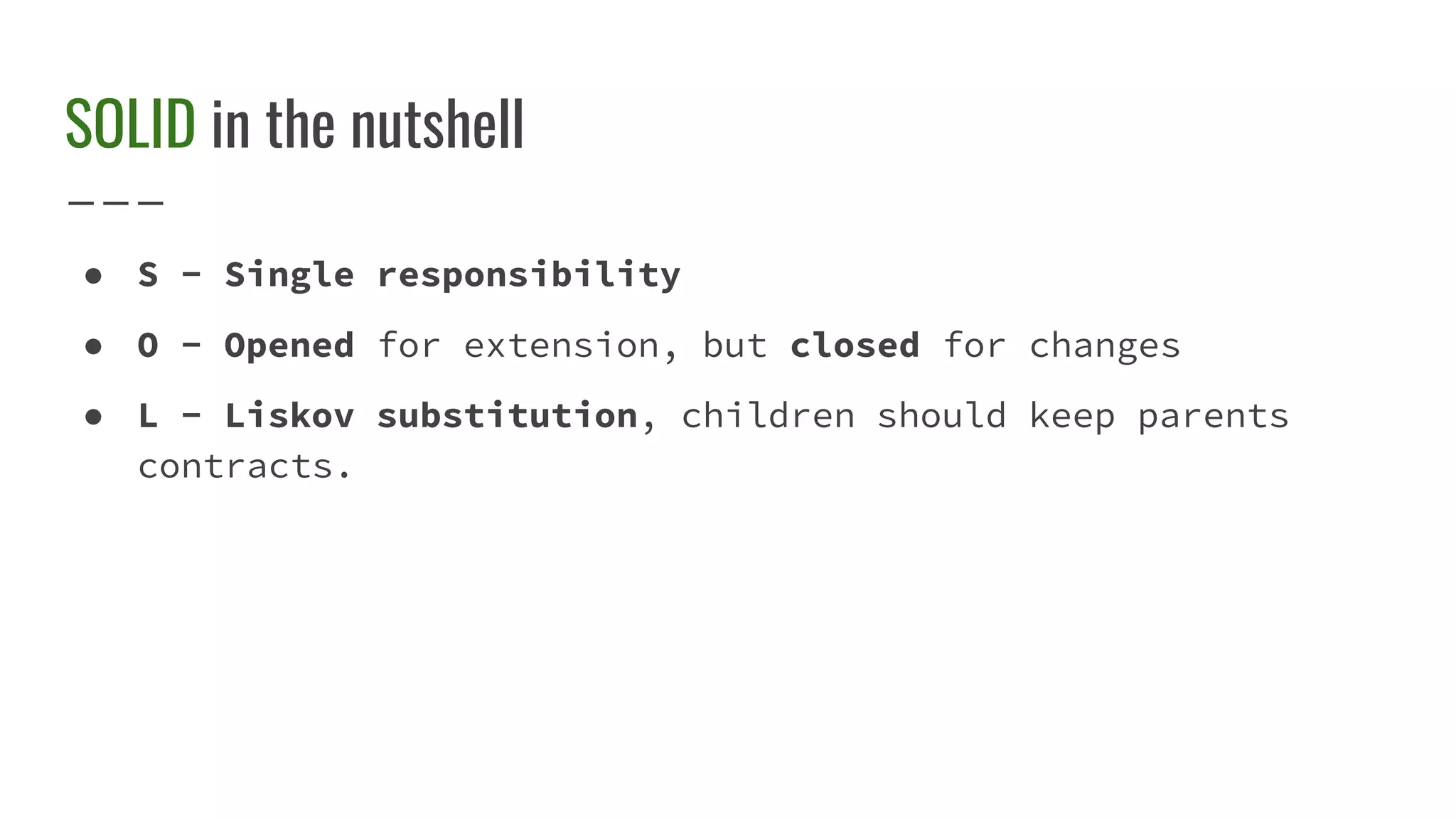 SOLID in the nutshell
● S - Single responsibility
● O - Opened for extension, but closed for changes
● L - Liskov substitution, children should keep parents
contracts.
 