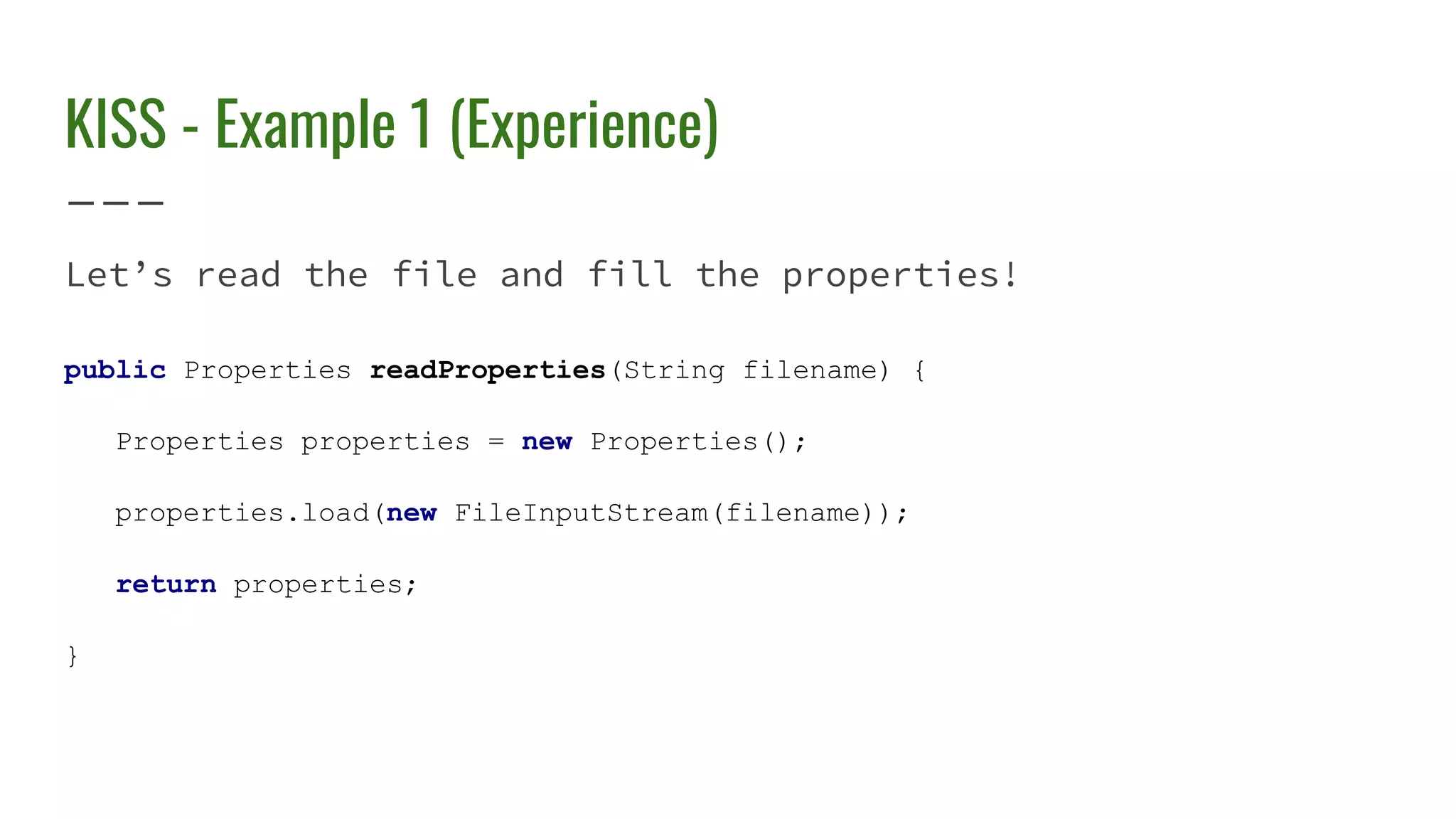 KISS - Example 1 (Experience)
Let’s read the file and fill the properties!
public Properties readProperties(String filename) {
Properties properties = new Properties();
properties.load(new FileInputStream(filename));
return properties;
}
 