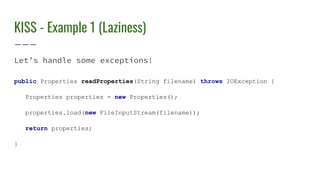 KISS - Example 1 (Laziness)
Let’s handle some exceptions!
public Properties readProperties(String filename) throws IOException {
Properties properties = new Properties();
properties.load(new FileInputStream(filename));
return properties;
}
 