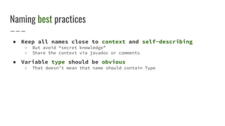 Naming best practices
● Keep all names close to context and self-describing
○ But avoid “secret knowledge”
○ Share the context via javadoc or comments
● Variable type should be obvious
○ That doesn’t mean that name should contain Type
 