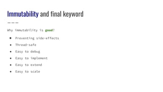 Immutability and final keyword
Why immutability is good?
● Preventing side-effects
● Thread-safe
● Easy to debug
● Easy to implement
● Easy to extend
● Easy to scale
 