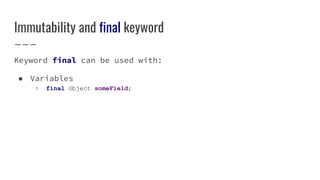 Immutability and final keyword
Keyword final can be used with:
● Variables
○ final Object someField;
 
