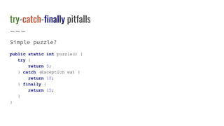 try-catch-finally pitfalls
Simple puzzle?
public static int puzzle() {
try {
return 5;
} catch (Exception ex) {
return 10;
} finally {
return 15;
}
}
 