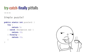 try-catch-finally pitfalls
Simple puzzle?
public static int puzzle() {
try {
return 5;
} catch (Exception ex) {
return 10;
} finally {
return 15;
}
}
 