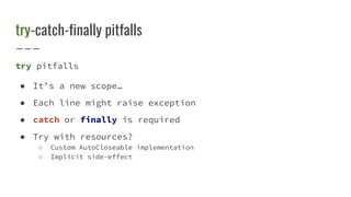 try-catch-finally pitfalls
try pitfalls
● It’s a new scope…
● Each line might raise exception
● catch or finally is required
● Try with resources?
○ Custom AutoCloseable implementation
○ Implicit side-effect
 