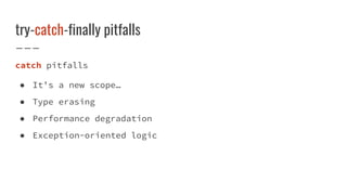 try-catch-finally pitfalls
catch pitfalls
● It’s a new scope…
● Type erasing
● Performance degradation
● Exception-oriented logic
 
