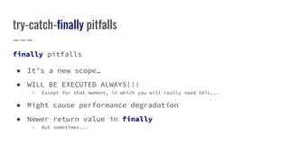 try-catch-finally pitfalls
finally pitfalls
● It’s a new scope…
● WILL BE EXECUTED ALWAYS!!!
○ Except for that moment, in which you will really need this...
● Might cause performance degradation
● Newer return value in finally
○ But sometimes...
 
