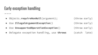 Early exception handling
● Objects.requireNonNull(argument); (throw early)
● Use IllegalArgumentException() (throw early)
● Use UnsupportedOperationException() (throw early)
● Delegate exception handling, use throws (catch late)
 