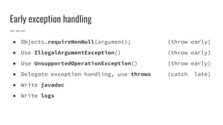 Early exception handling
● Objects.requireNonNull(argument); (throw early)
● Use IllegalArgumentException() (throw early)
● Use UnsupportedOperationException() (throw early)
● Delegate exception handling, use throws (catch late)
● Write javadoc
● Write logs
 