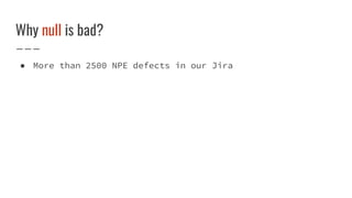 Why null is bad?
● More than 2500 NPE defects in our Jira
 