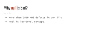 Why null is bad?
● More than 2500 NPE defects in our Jira
● null is low-level concept
 