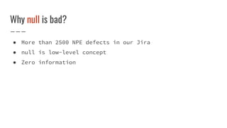 Why null is bad?
● More than 2500 NPE defects in our Jira
● null is low-level concept
● Zero information
 