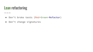Lean refactoring
● Don’t broke tests (Red-Green-Refactor)
● Don’t change signatures
 