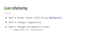 Lean refactoring
● Don’t broke tests (Red-Green-Refactor)
● Don’t change signatures
● Don’t change parameters order
○ Especially for constructors
 
