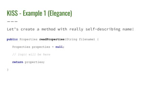 KISS - Example 1 (Elegance)
Let’s create a method with really self-describing name!
public Properties readProperties(String filename) {
Properties properties = null;
// logic will be here
return properties;
}
 