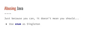 Abusing Java
Just because you can, it doesn’t mean you should...
● Use enum as Singleton
 