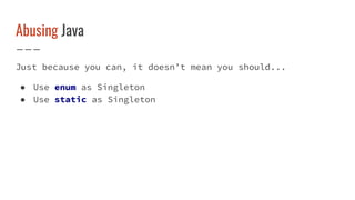 Abusing Java
Just because you can, it doesn’t mean you should...
● Use enum as Singleton
● Use static as Singleton
 