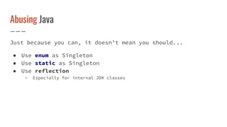 Abusing Java
Just because you can, it doesn’t mean you should...
● Use enum as Singleton
● Use static as Singleton
● Use reflection
○ Especially for internal JDK classes
 