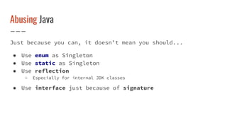 Abusing Java
Just because you can, it doesn’t mean you should...
● Use enum as Singleton
● Use static as Singleton
● Use reflection
○ Especially for internal JDK classes
● Use interface just because of signature
 