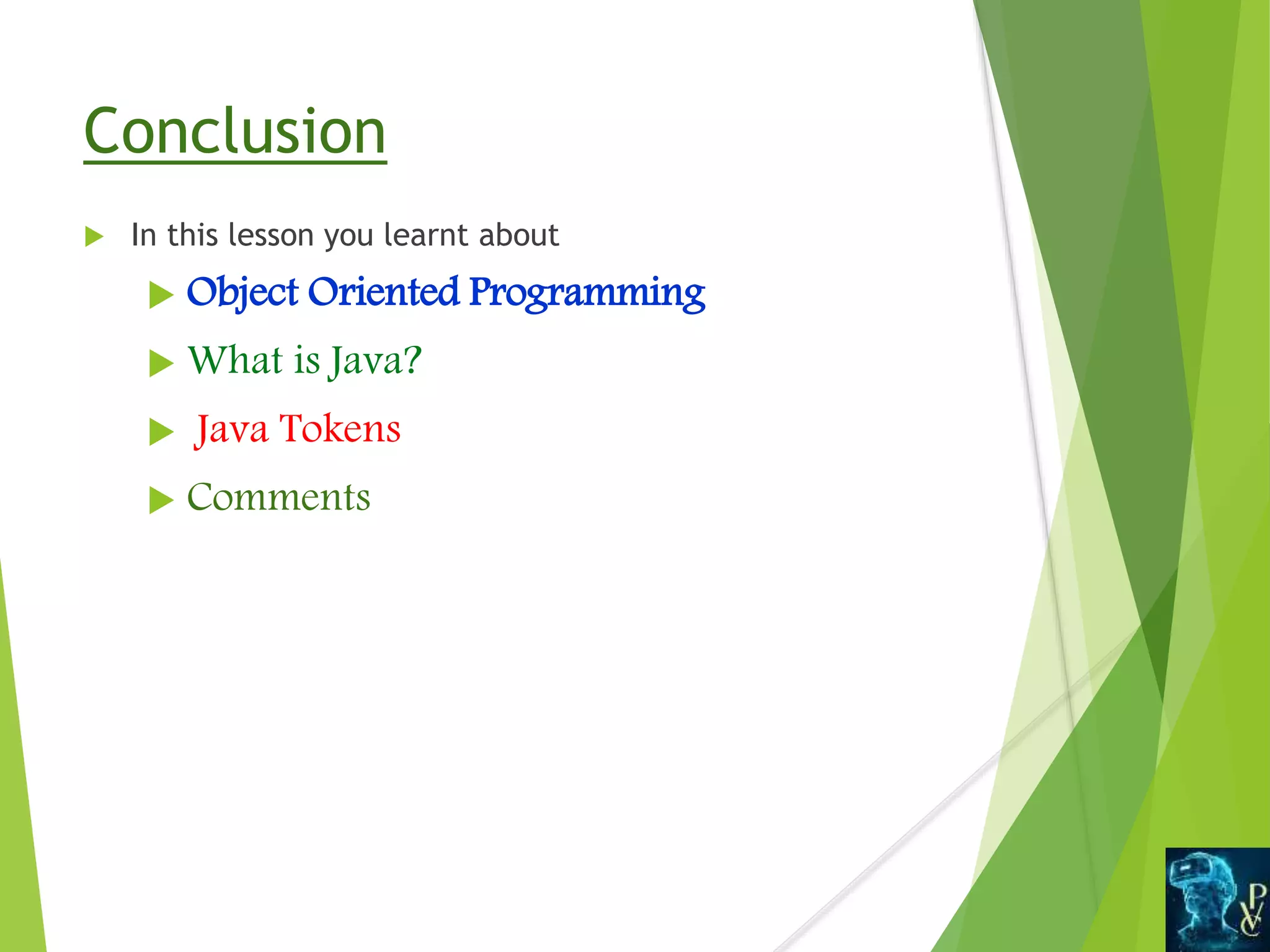 Conclusion
 In this lesson you learnt about
 Object Oriented Programming
 What is Java?
 Java Tokens
 Comments
 