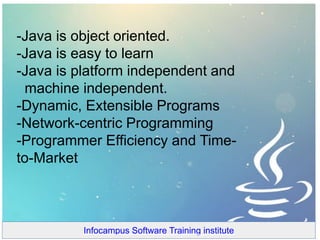 -Java is object oriented.
-Java is easy to learn
-Java is platform independent and
machine independent.
-Dynamic, Extensible Programs
-Network-centric Programming
-Programmer Efficiency and Time-
to-Market
Infocampus Software Training institute
 