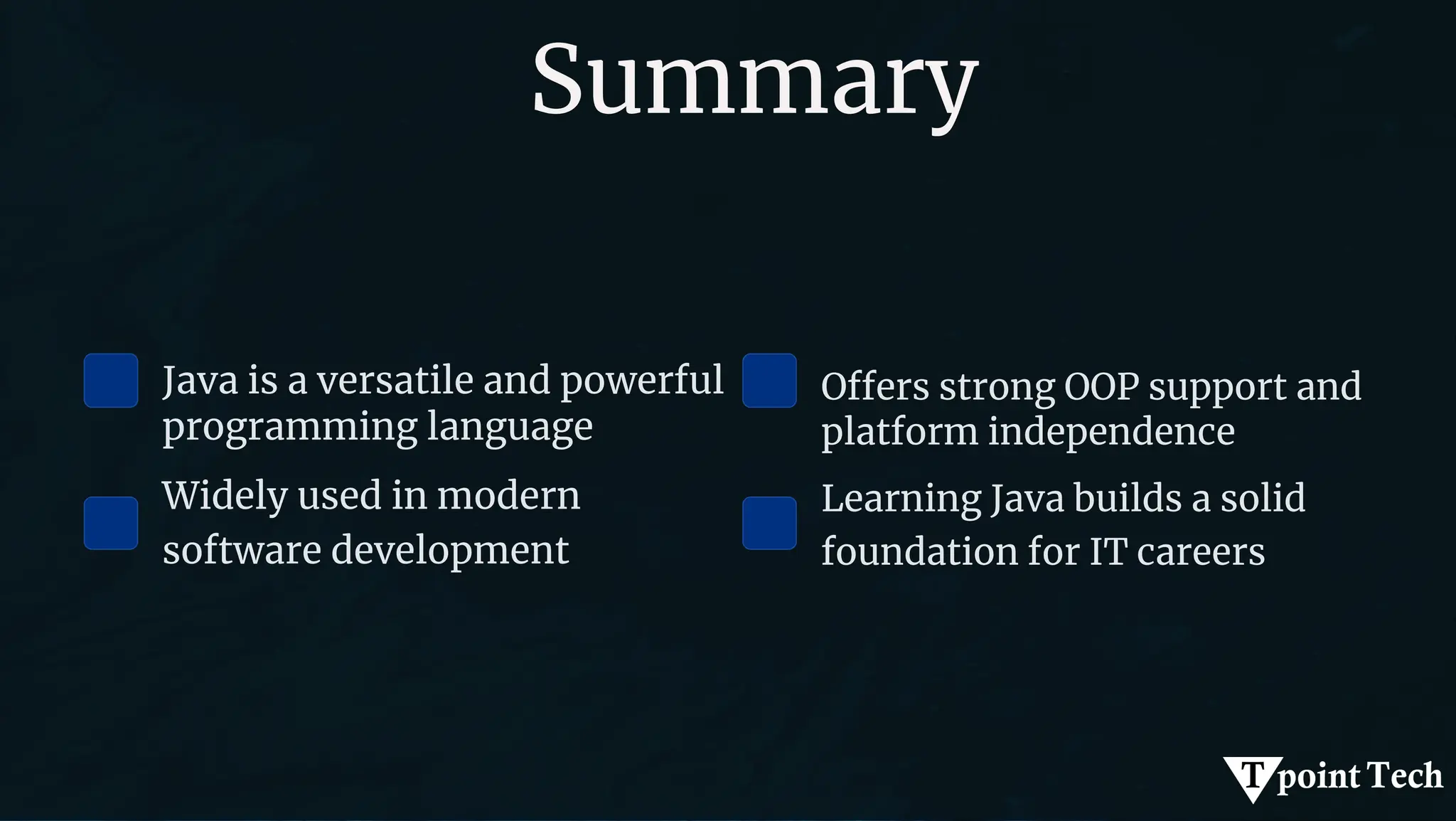 Summary
Java is a versatile and powerful
programming language
Widely used in modern
software development
Offers strong OOP support and
platform independence
Learning Java builds a solid
foundation for IT careers
 