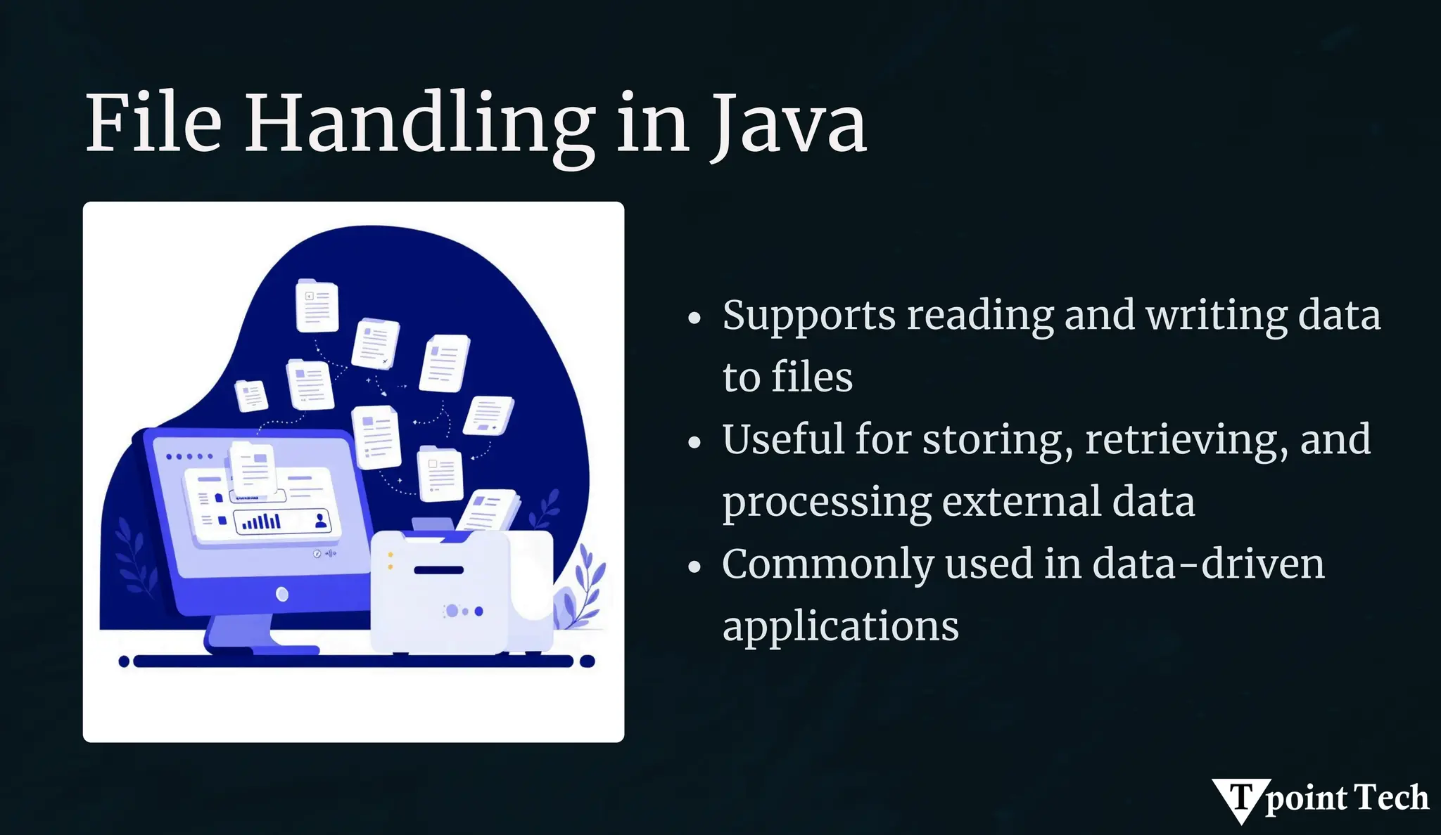 File Handling in Java
Supports reading and writing data
to files
Useful for storing, retrieving, and
processing external data
Commonly used in data-driven
applications
 