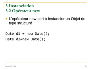 3.Instanciation  3.2 Opérateur new L’opérateur new sert à instancier un Objet de type structuré Date d1 = new Date(); Date d2=new Date(); 