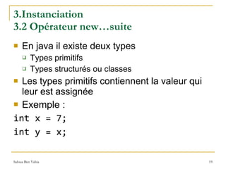 3.Instanciation  3.2 Opérateur new…suite En java il existe deux types Types primitifs Types structurés ou classes Les types primitifs contiennent la valeur qui leur est assignée Exemple : int x = 7; int y = x; 