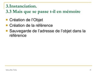 3.Instanciation.  3.3 Mais que se passe t-il en mémoire Création de l’Objet Création de la référence Sauvegarde de l’adresse de l’objet dans la référence 