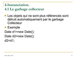 4.Instanciation.  4.1 Le garbage collecteur Les objets qui ne sont plus référencés sont détruit automatiquement par le garbage Collecteur Exemple Date d1=new Date(); Date d2=new Date(); d2=d1; 