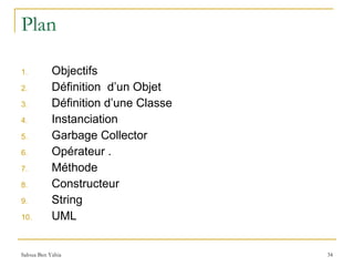 Plan Objectifs Définition  d’un Objet Définition d’une Classe Instanciation Garbage Collector Opérateur . Méthode Constructeur String UML 