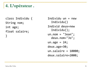 4. L’opérateur .  class Individu { String nom; int age; float salaire; } Individu un = new Individu() Individ deux=new Individu(); un.nom = "Jean"; deux.nom="Jo"; un.age = 24; deux.age=30; un.salaire = 10000; deux.salaire=2000; 