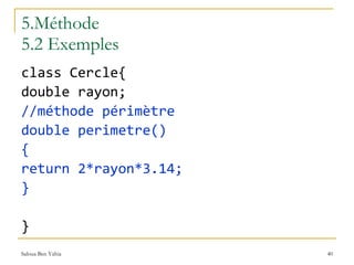 5.Méthode 5.2 Exemples class Cercle{ double rayon; //méthode périmètre double perimetre() { return 2*rayon*3.14;  } }  
