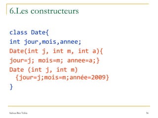6.Les constructeurs class Date{ int jour,mois,annee; Date(int j, int m, int a){ jour=j; mois=m; annee=a;} Date (int j, int m){jour=j;mois=m;année=2009} } 