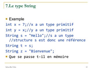 7.Le type String Exemple int x = 7;//x a un type primitif  int y = x;//y a un type primitif  String s = "Hello";//s a un type //structure s est donc une référence String t = s; String z = "Bienvenue"; Que se passe t-il en mémoire 