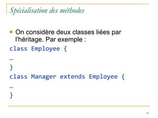 Spécialisation des méthodes On considère deux classes liées par l'héritage. Par exemple : class Employee { … } class Manager extends Employee { … } 