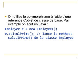 On utilise le polymorphisme à l'aide d'une référence d'objet de classe de base. Par exemple on écrit en Java : Employee e = new Employee(); e.calculPrime(); // lance la methode calculPrime() de la classe Employee 