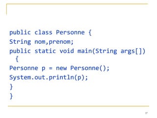 public class Personne { String nom,prenom; public static void main(String args[]){ Personne p = new Personne(); System.out.println(p); } } 