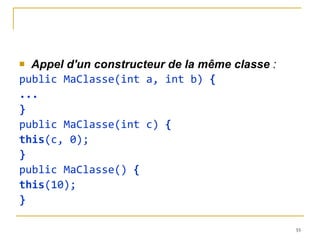 Appel d'un constructeur de la même classe  : public MaClasse(int a, int b)  { ... } public MaClasse(int c)  { this (c, 0); } public MaClasse()  { this (10); } 