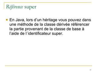 Référence  super En Java, lors d’un héritage vous pouvez dans une méthode de la classe dérivée référencer la partie provenant de la classe de base à l’aide de l´identificateur super. 