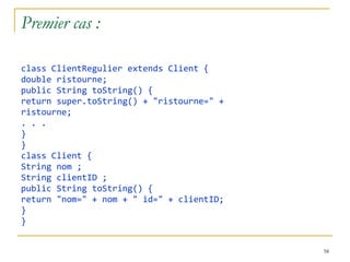 Premier cas : class ClientRegulier extends Client { double ristourne; public String toString() { return super.toString() + "ristourne=" + ristourne; . . . } } class Client { String nom ; String clientID ; public String toString() { return "nom=" + nom + " id=" + clientID; } } 